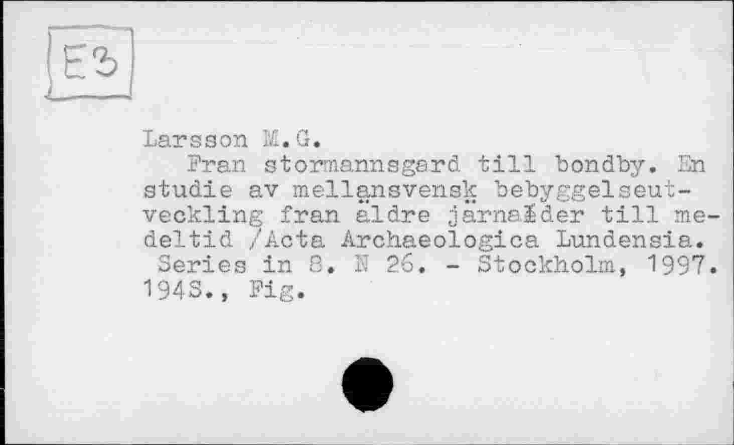 ﻿Larsson M. G.
Fran stormannsgard till bondby. En Studie av mellansvensk bebyggelseut-veckling Iran äldre järnalder till me-deltid /Acta Archaeologica Lundensia.
Series in 8. N 26. - Stockholm, 1997.
194S., Fig.